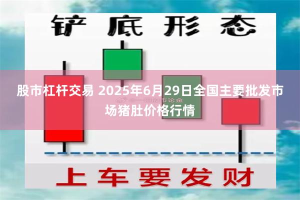 股市杠杆交易 2025年6月29日全国主要批发市场猪肚价格行情