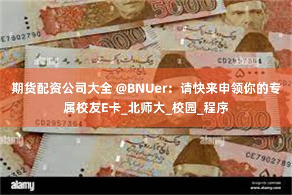 期货配资公司大全 @BNUer：请快来申领你的专属校友E卡_北师大_校园_程序
