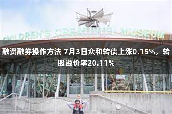 融资融券操作方法 7月3日众和转债上涨0.15%，转股溢价率20.11%