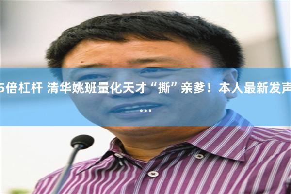 5倍杠杆 清华姚班量化天才“撕”亲爹！本人最新发声...