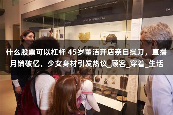 什么股票可以杠杆 45岁董洁开店亲自操刀，直播月销破亿，少女身材引发热议_顾客_穿着_生活