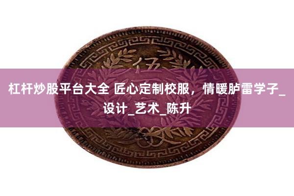 杠杆炒股平台大全 匠心定制校服，情暖胪雷学子_设计_艺术_陈升