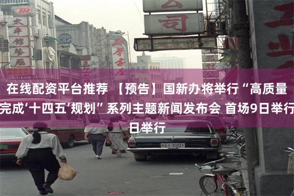 在线配资平台推荐 【预告】国新办将举行“高质量完成‘十四五’规划”系列主题新闻发布会 首场9日举行