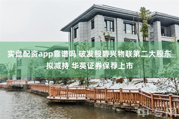 实盘配资app靠谱吗 破发股碧兴物联第二大股东拟减持 华英证券保荐上市