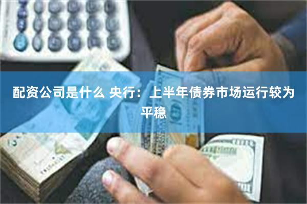 配资公司是什么 央行：上半年债券市场运行较为平稳