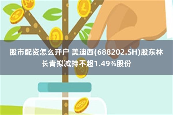 股市配资怎么开户 美迪西(688202.SH)股东林长青拟减持不超1.49%股份