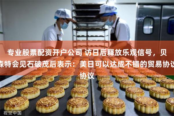 专业股票配资开户公司 访日后释放乐观信号，贝森特会见石破茂后表示：美日可以达成不错的贸易协议