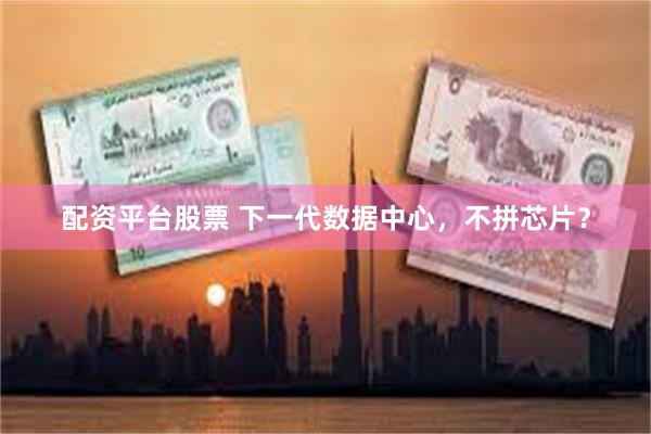 配资平台股票 下一代数据中心，不拼芯片？