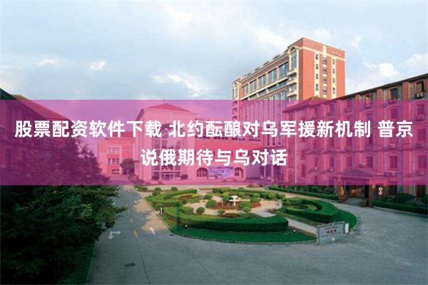 股票配资软件下载 北约酝酿对乌军援新机制 普京说俄期待与乌对话