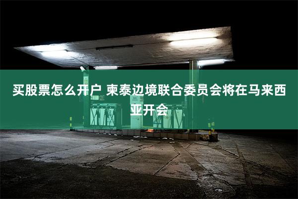 买股票怎么开户 柬泰边境联合委员会将在马来西亚开会