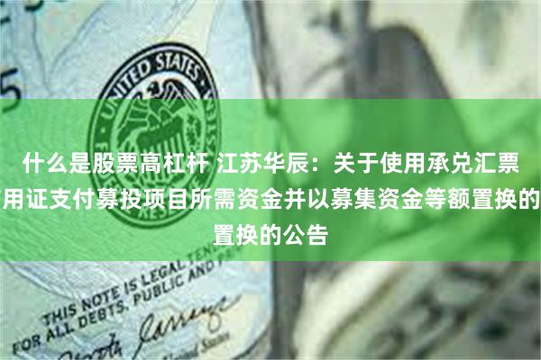 什么是股票高杠杆 江苏华辰：关于使用承兑汇票、信用证支付募投项目所需资金并以募集资金等额置换的公告