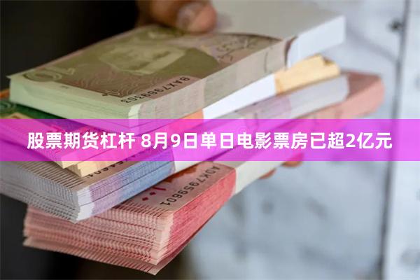 股票期货杠杆 8月9日单日电影票房已超2亿元
