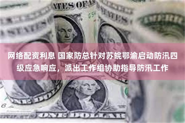网络配资利息 国家防总针对苏皖鄂渝启动防汛四级应急响应，派出工作组协助指导防汛工作