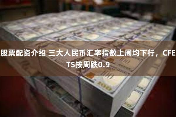 股票配资介绍 三大人民币汇率指数上周均下行，CFETS按周跌0.9