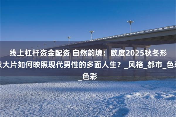 线上杠杆资金配资 自然韵境：欧度2025秋冬形象大片如何映照现代男性的多面人生？_风格_都市_色彩