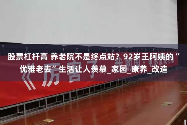 股票杠杆高 养老院不是终点站？92岁王阿姨的“优雅老去”生活让人羡慕_家园_康养_改造