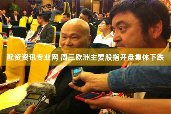 配资资讯专业网 周三欧洲主要股指开盘集体下跌