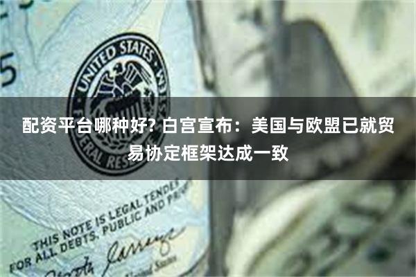 配资平台哪种好? 白宫宣布：美国与欧盟已就贸易协定框架达成一致