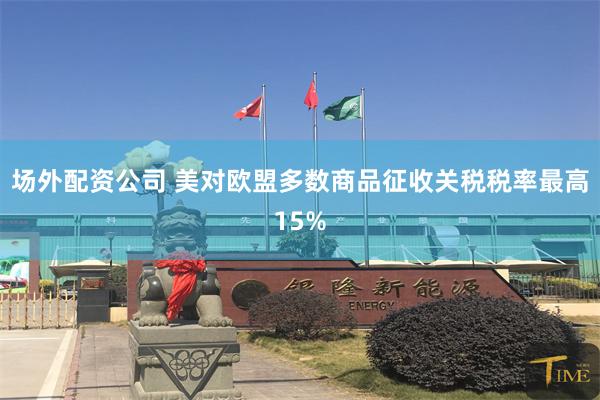 场外配资公司 美对欧盟多数商品征收关税税率最高15%