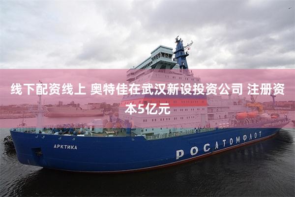 线下配资线上 奥特佳在武汉新设投资公司 注册资本5亿元