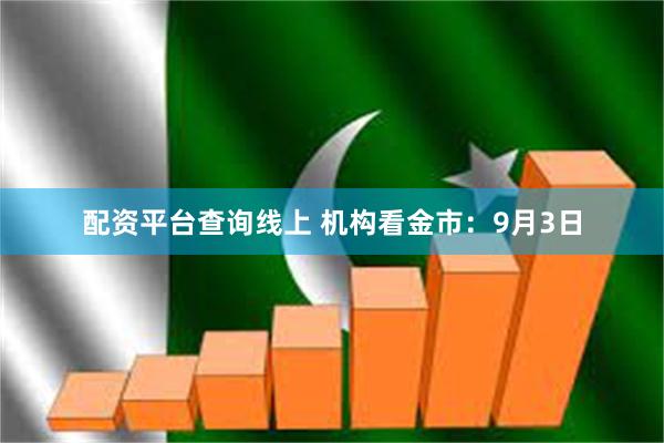 配资平台查询线上 机构看金市：9月3日