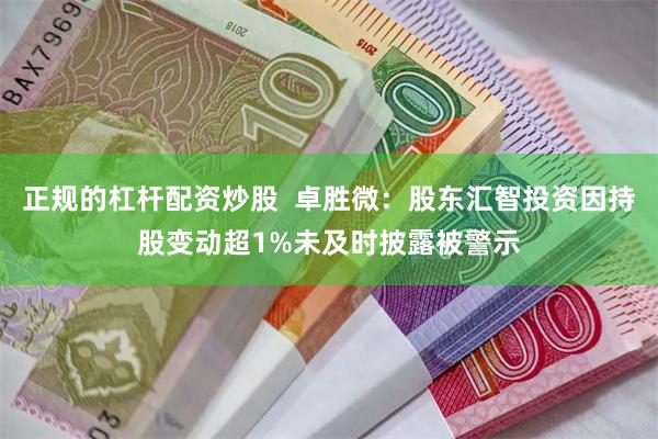 正规的杠杆配资炒股  卓胜微：股东汇智投资因持股变动超1%未及时披露被警示