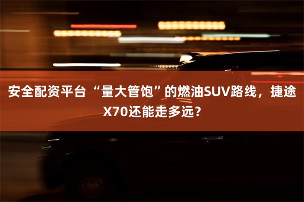 安全配资平台 “量大管饱”的燃油SUV路线，捷途X70还能走多远？