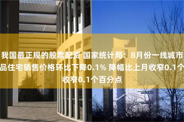 我国最正规的股票配资 国家统计局：8月份一线城市新建商品住宅销售价格环比下降0.1% 降幅比上月收窄0.1个百分点