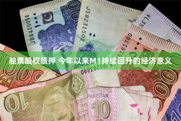 股票股权质押 今年以来M1持续回升的经济意义