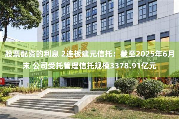 股票配资的利息 2连板建元信托：截至2025年6月末 公司受托管理信托规模3378.91亿元