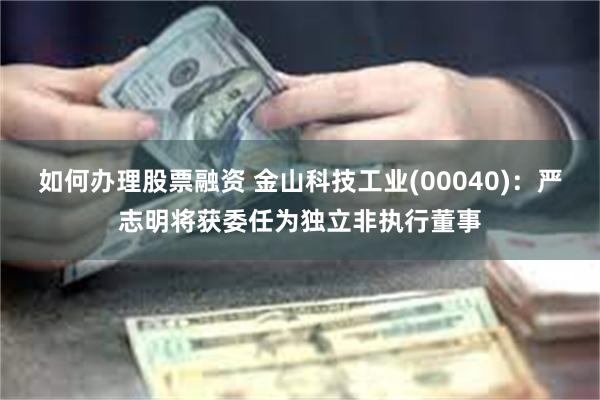 如何办理股票融资 金山科技工业(00040)：严志明将获委任为独立非执行董事