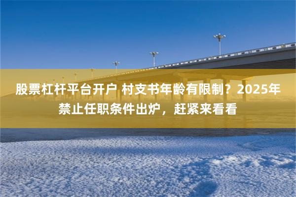 股票杠杆平台开户 村支书年龄有限制？2025年禁止任职条件出炉，赶紧来看看