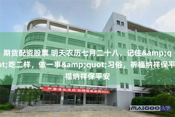 期货配资股票 明天农历七月二十八，记住&quot;吃二样，做一事&quot;习俗，祈福纳祥保平安