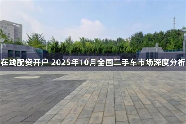 在线配资开户 2025年10月全国二手车市场深度分析