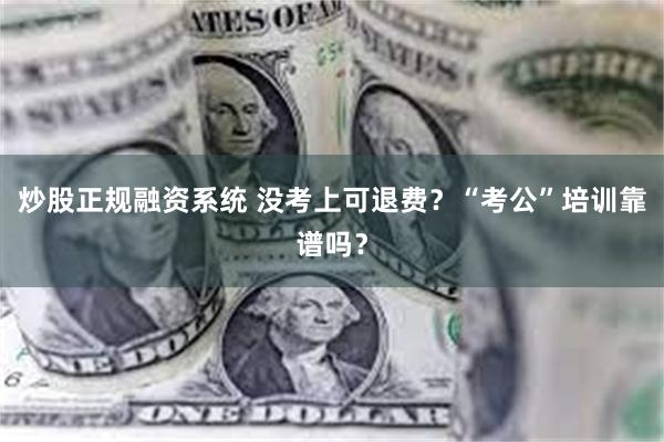 炒股正规融资系统 没考上可退费？“考公”培训靠谱吗？