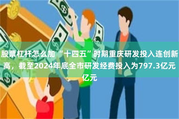 股票杠杆怎么加 “十四五”时期重庆研发投入连创新高，截至2024年底全市研发经费投入为797.3亿元