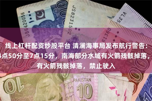 线上杠杆配资炒股平台 清澜海事局发布航行警告：12月9日4点50分至7点15分，南海部分水域有火箭残骸掉落，禁止驶入