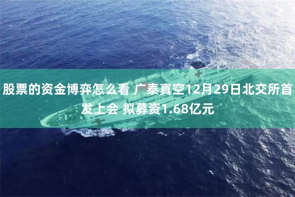 股票的资金博弈怎么看 广泰真空12月29日北交所首发上会 拟募资1.68亿元