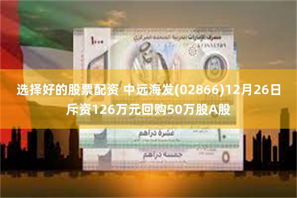 选择好的股票配资 中远海发(02866)12月26日斥资126万元回购50万股A股