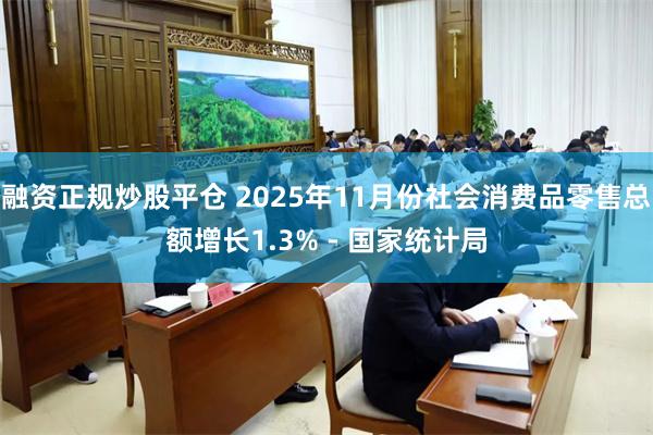 融资正规炒股平仓 2025年11月份社会消费品零售总额增长1.3% - 国家统计局