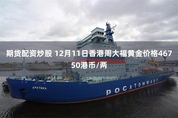 期货配资炒股 12月11日香港周大福黄金价格46750港币/两
